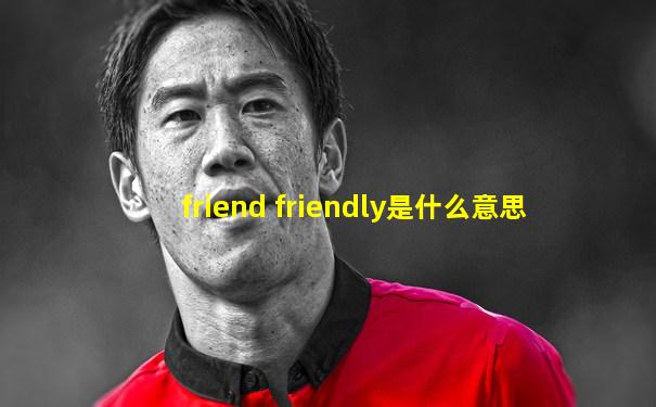 friend friendly是什么意思